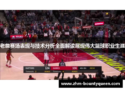 老詹赛场表现与技术分析全面解读展现伟大篮球职业生涯
