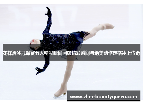 花样滑冰冠军赛五大精彩瞬间回顾精彩瞬间与绝美动作定格冰上传奇 花样滑冰冠军赛五大精彩瞬间回顾精彩瞬间与绝美动作定格冰上传奇