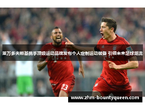 莱万多夫斯基携手顶级运动品牌发布个人定制运动装备 引领未来足球潮流