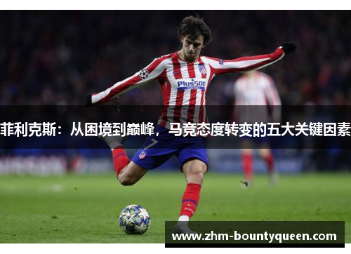 菲利克斯：从困境到巅峰，马竞态度转变的五大关键因素