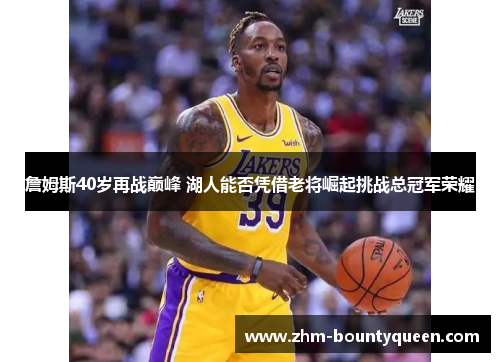 詹姆斯40岁再战巅峰 湖人能否凭借老将崛起挑战总冠军荣耀 詹姆斯40岁再战巅峰 湖人能否凭借老将崛起挑战总冠军荣耀