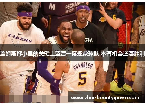 詹姆斯称小里的关键上篮曾一度拯救球队 本有机会逆袭胜利 詹姆斯称小里的关键上篮曾一度拯救球队 本有机会逆袭胜利