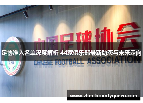 足协准入名单深度解析 44家俱乐部最新动态与未来走向 足协准入名单深度解析 44家俱乐部最新动态与未来走向