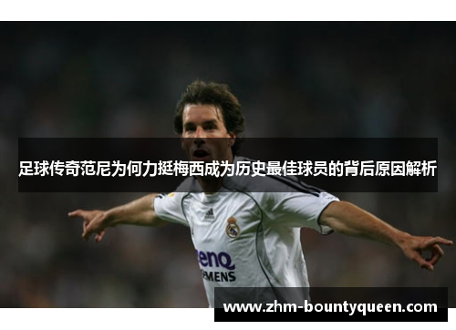 足球传奇范尼为何力挺梅西成为历史最佳球员的背后原因解析