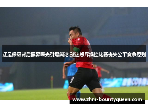 辽足保级背后黑幕曝光引爆舆论 球迷怒斥操控比赛丧失公平竞争原则