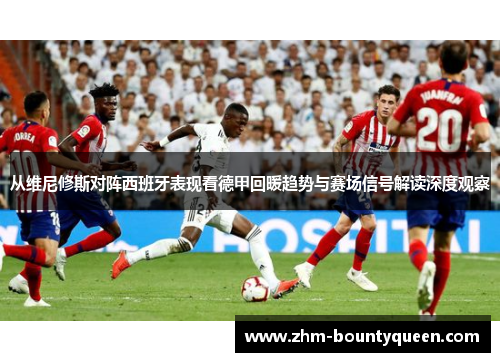 从维尼修斯对阵西班牙表现看德甲回暖趋势与赛场信号解读深度观察 从维尼修斯对阵西班牙表现看德甲回暖趋势与赛场信号解读深度观察