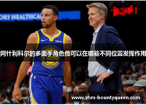阿什利科尔的多面手角色他可以在哪些不同位置发挥作用 阿什利科尔的多面手角色他可以在哪些不同位置发挥作用
