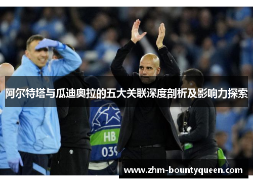 阿尔特塔与瓜迪奥拉的五大关联深度剖析及影响力探索 阿尔特塔与瓜迪奥拉的五大关联深度剖析及影响力探索