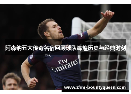 阿森纳五大传奇名宿回顾球队辉煌历史与经典时刻