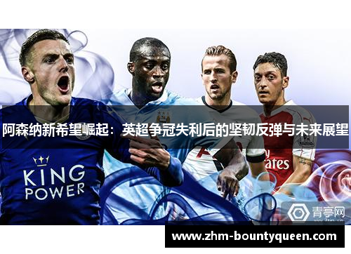 阿森纳新希望崛起:英超争冠失利后的坚韧反弹与未来展望 阿森纳新希望崛起:英超争冠失利后的坚韧反弹与未来展望