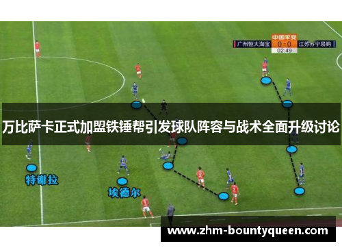 万比萨卡正式加盟铁锤帮引发球队阵容与战术全面升级讨论