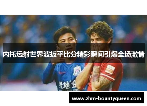 内托远射世界波扳平比分精彩瞬间引爆全场激情 内托远射世界波扳平比分精彩瞬间引爆全场激情