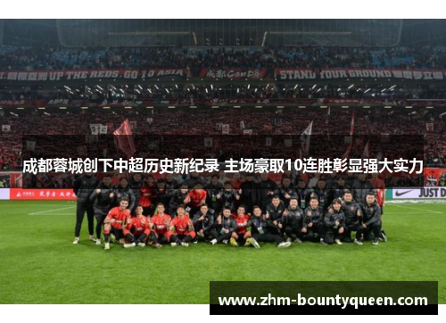 成都蓉城创下中超历史新纪录 主场豪取10连胜彰显强大实力