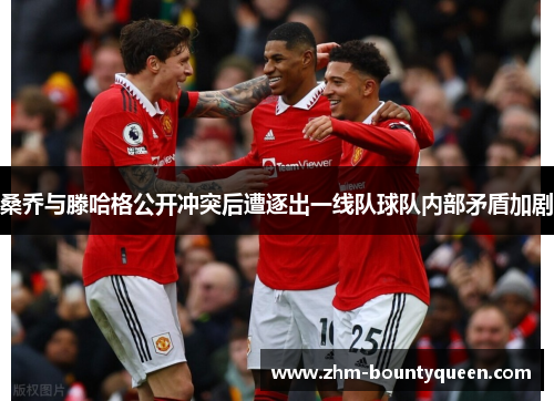 桑乔与滕哈格公开冲突后遭逐出一线队球队内部矛盾加剧