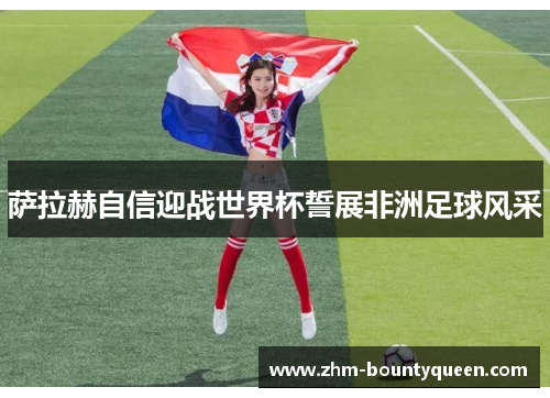 萨拉赫自信迎战世界杯誓展非洲足球风采 萨拉赫自信迎战世界杯誓展非洲足球风采