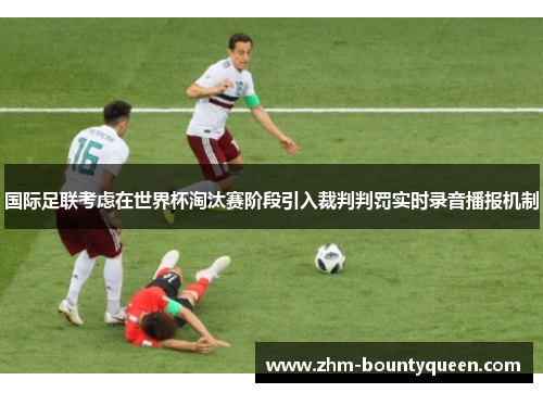 国际足联考虑在世界杯淘汰赛阶段引入裁判判罚实时录音播报机制 国际足联考虑在世界杯淘汰赛阶段引入裁判判罚实时录音播报机制