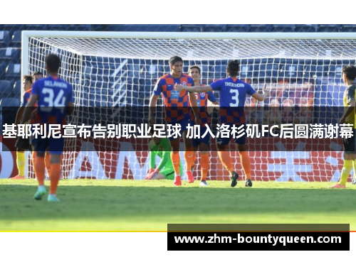 基耶利尼宣布告别职业足球 加入洛杉矶FC后圆满谢幕 基耶利尼宣布告别职业足球 加入洛杉矶FC后圆满谢幕