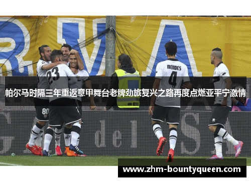 帕尔马时隔三年重返意甲舞台老牌劲旅复兴之路再度点燃亚平宁激情
