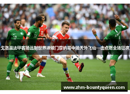 戈洛温法甲客场远射世界波破门摩纳哥中场天外飞仙一击点燃全场狂夜