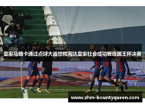 皇家马略卡通过点球大战惊险淘汰皇家社会成功晋级国王杯决赛 皇家马略卡通过点球大战惊险淘汰皇家社会成功晋级国王杯决赛