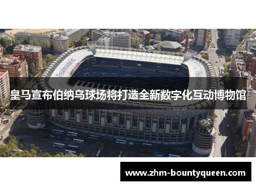 皇马宣布伯纳乌球场将打造全新数字化互动博物馆 皇马宣布伯纳乌球场将打造全新数字化互动博物馆