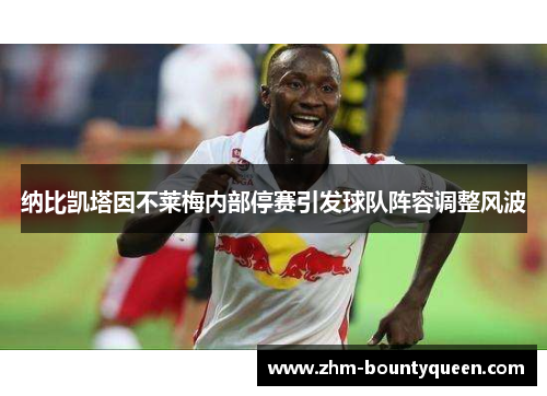 纳比凯塔因不莱梅内部停赛引发球队阵容调整风波 纳比凯塔因不莱梅内部停赛引发球队阵容调整风波