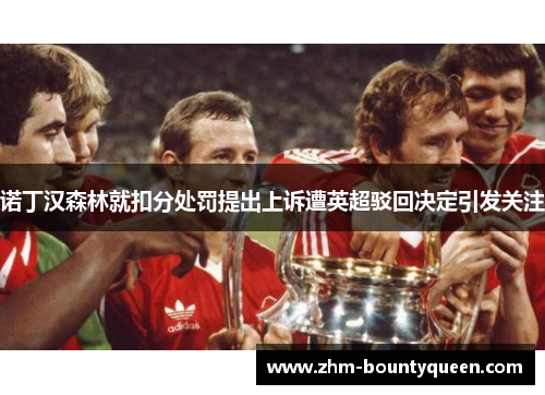 诺丁汉森林就扣分处罚提出上诉遭英超驳回决定引发关注 诺丁汉森林就扣分处罚提出上诉遭英超驳回决定引发关注
