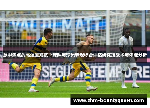 意甲焦点战高强度对抗下球队与球员表现综合评估研究技战术与体能分析 意甲焦点战高强度对抗下球队与球员表现综合评估研究技战术与体能分析
