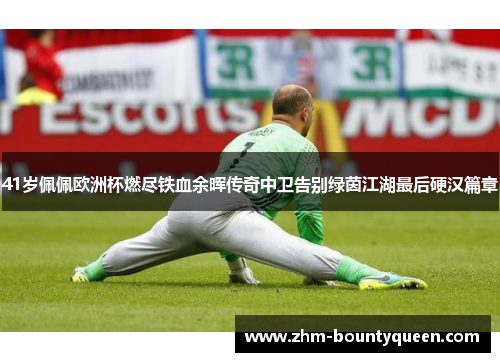 41岁佩佩欧洲杯燃尽铁血余晖传奇中卫告别绿茵江湖最后硬汉篇章 41岁佩佩欧洲杯燃尽铁血余晖传奇中卫告别绿茵江湖最后硬汉篇章