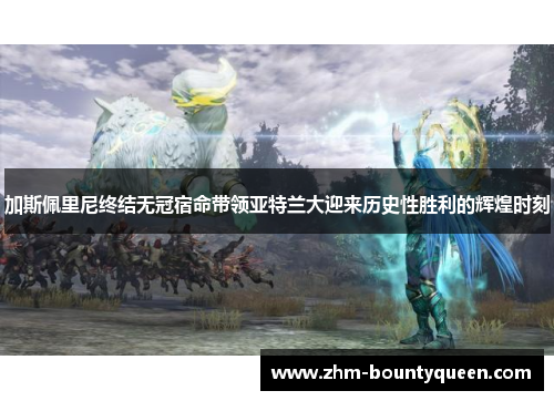 加斯佩里尼终结无冠宿命带领亚特兰大迎来历史性胜利的辉煌时刻 加斯佩里尼终结无冠宿命带领亚特兰大迎来历史性胜利的辉煌时刻