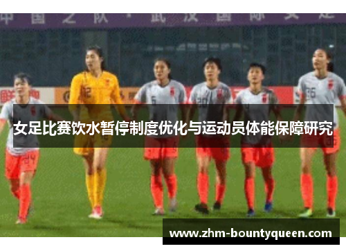 女足比赛饮水暂停制度优化与运动员体能保障研究 女足比赛饮水暂停制度优化与运动员体能保障研究