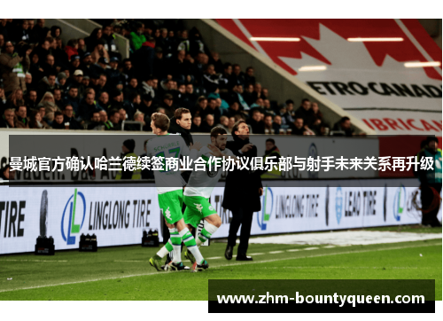 曼城官方确认哈兰德续签商业合作协议俱乐部与射手未来关系再升级 曼城官方确认哈兰德续签商业合作协议俱乐部与射手未来关系再升级