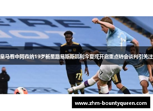 皇马看中阿森纳19岁新星路易斯斯凯利今夏或开启重点转会谈判引关注 皇马看中阿森纳19岁新星路易斯斯凯利今夏或开启重点转会谈判引关注
