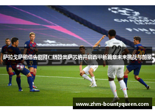 萨拉戈萨租借告别拜仁转投奥萨苏纳开启西甲新篇章未来挑战与前景 萨拉戈萨租借告别拜仁转投奥萨苏纳开启西甲新篇章未来挑战与前景